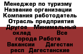 Менеджер по туризму › Название организации ­ Компания-работодатель › Отрасль предприятия ­ Другое › Минимальный оклад ­ 25 000 - Все города Работа » Вакансии   . Дагестан респ.,Дагестанские Огни г.